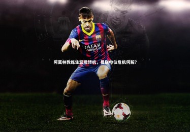 【开云体育】阿莫林教练生涯现转机，曼联帅位危机何解？