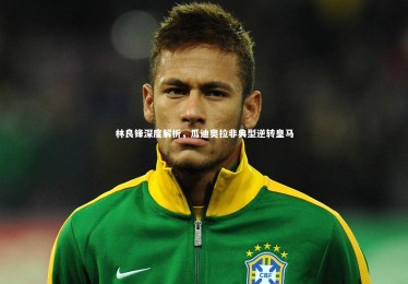 【开云体育平台】林良锋深度解析，瓜迪奥拉非典型逆转皇马