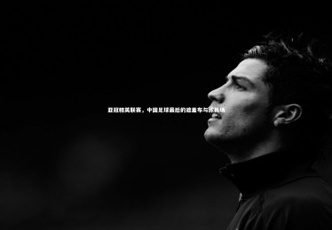 【开云体育官网】亚冠精英联赛，中国足球最后的遮羞布与练兵场