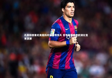 KAIYUN开云_孔蒂称穆里尼奥履历印证传奇伟大 意甲联赛拥抱欧洲化变革浪潮