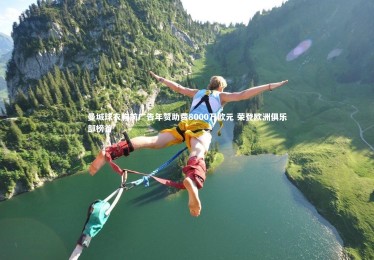 开云体育_曼城球衣胸前广告年赞助费8000万欧元 荣登欧洲俱乐部榜首