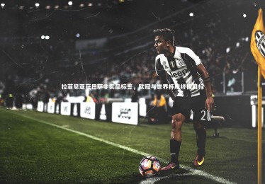 KAIYUN开云|拉菲尼亚获巴萨非卖品标签，欧冠与世界杯成终极目标