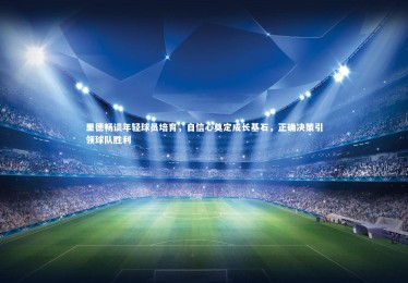 开云体育|里德畅谈年轻球员培育，自信心奠定成长基石，正确决策引领球队胜利