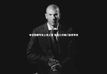 开云体育官网_申花铁腰专克上海上港 生涯三次破门皆世界波