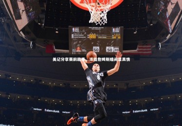 开云体育平台|美记分享赛前趣事，浓眉詹姆斯嬉闹显真情