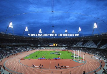 开云体育-中国女足鏖战日本冲刺冠军 王霜唐佳丽首发复出