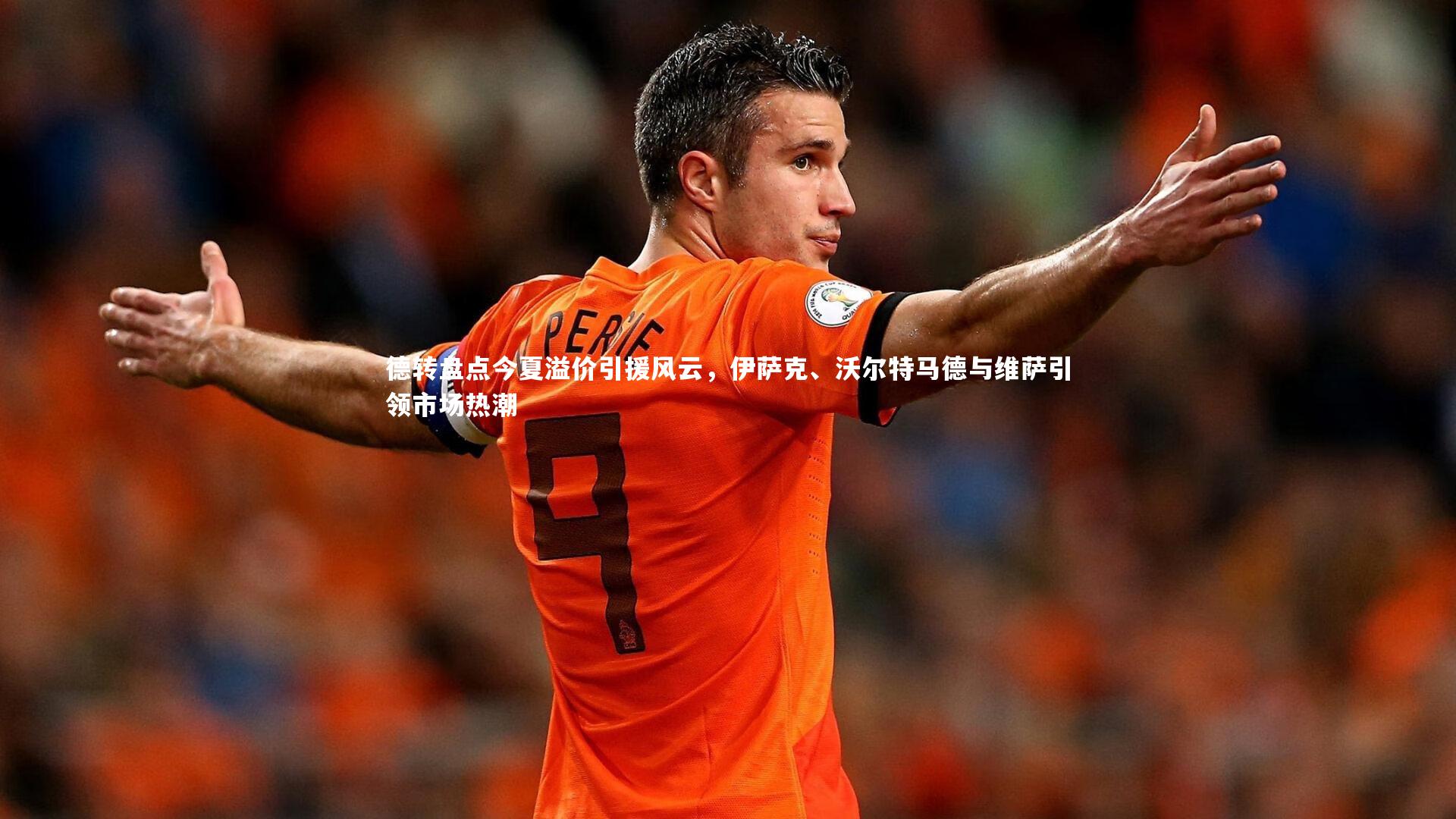 德转盘点今夏溢价引援风云,伊萨克、沃尔特马德与维萨引领市场热潮